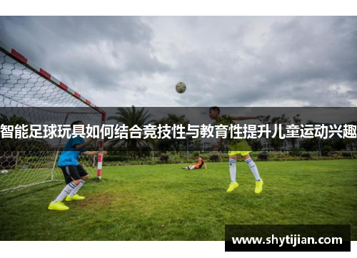 智能足球玩具如何结合竞技性与教育性提升儿童运动兴趣